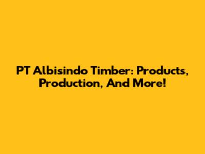 PT Albisindo Timber: Products, Production, And More!
