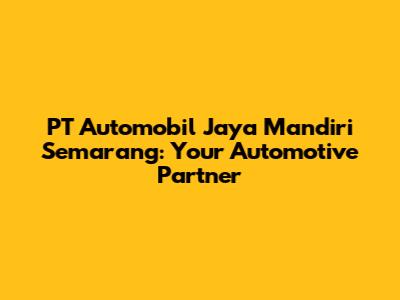 PT Automobil Jaya Mandiri Semarang: Your Automotive Partner