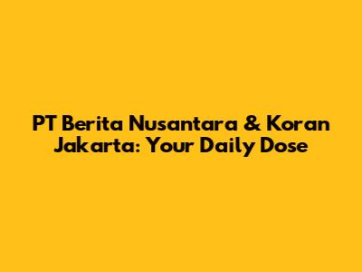 PT Berita Nusantara & Koran Jakarta: Your Daily Dose