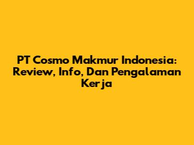PT Cosmo Makmur Indonesia: Review, Info, Dan Pengalaman Kerja