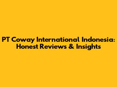 PT Coway International Indonesia: Honest Reviews & Insights