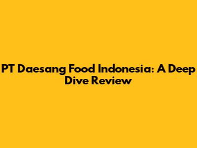 PT Daesang Food Indonesia: A Deep Dive Review