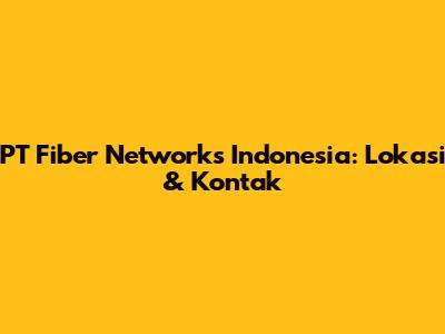 PT Fiber Networks Indonesia: Lokasi & Kontak