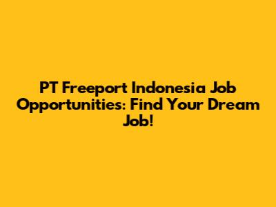 PT Freeport Indonesia Job Opportunities: Find Your Dream Job!