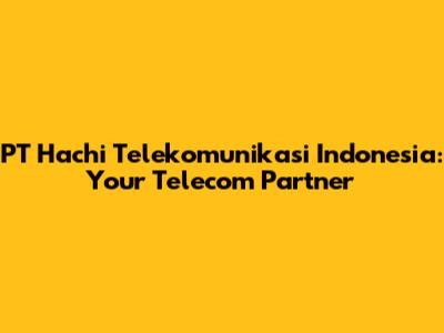 PT Hachi Telekomunikasi Indonesia: Your Telecom Partner