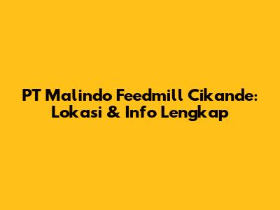 PT Malindo Feedmill Cikande: Lokasi & Info Lengkap