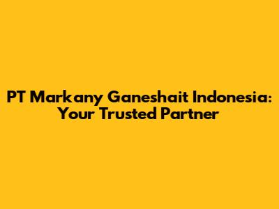 PT Markany Ganeshait Indonesia: Your Trusted Partner