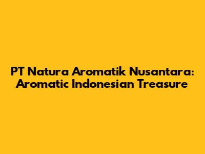 PT Natura Aromatik Nusantara: Aromatic Indonesian Treasure