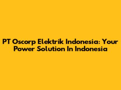 PT Oscorp Elektrik Indonesia: Your Power Solution In Indonesia