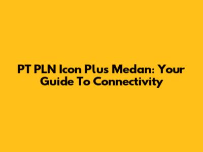 PT PLN Icon Plus Medan: Your Guide To Connectivity