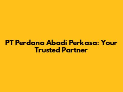 PT Perdana Abadi Perkasa: Your Trusted Partner