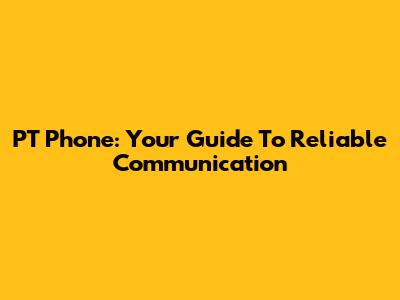 PT Phone: Your Guide To Reliable Communication