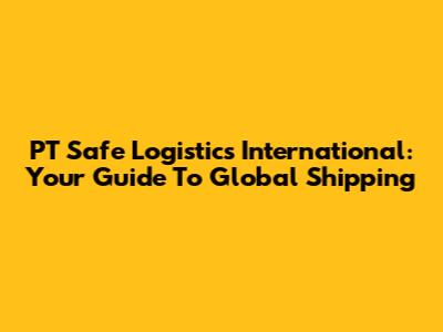 PT Safe Logistics International: Your Guide To Global Shipping