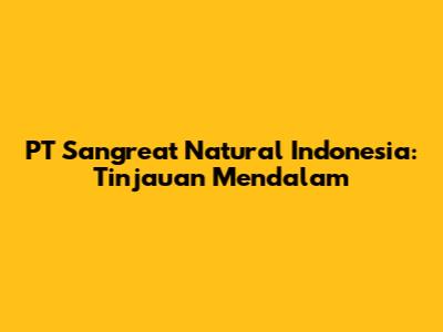 PT Sangreat Natural Indonesia: Tinjauan Mendalam