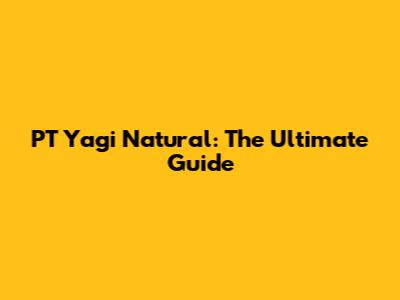 PT Yagi Natural: The Ultimate Guide