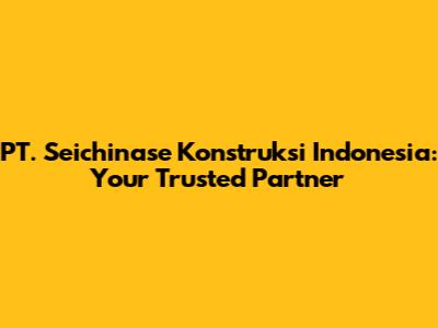 PT. Seichinase Konstruksi Indonesia: Your Trusted Partner