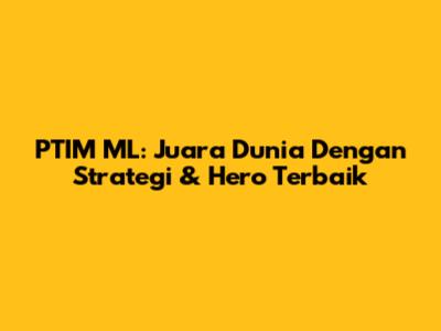 PTIM ML: Juara Dunia Dengan Strategi & Hero Terbaik