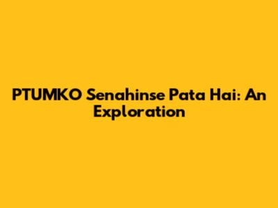 PTUMKO Senahinse Pata Hai: An Exploration