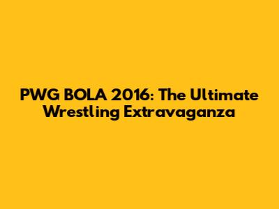 PWG BOLA 2016: The Ultimate Wrestling Extravaganza