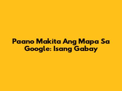Paano Makita Ang Mapa Sa Google: Isang Gabay
