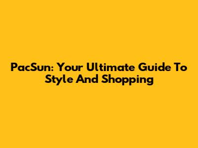 PacSun: Your Ultimate Guide To Style And Shopping