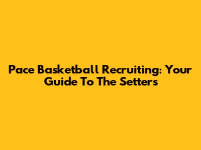 Pace Basketball Recruiting: Your Guide To The Setters