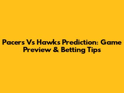 Pacers Vs Hawks Prediction: Game Preview & Betting Tips