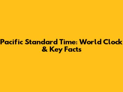 Pacific Standard Time: World Clock & Key Facts