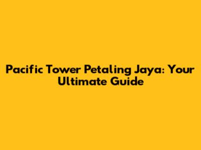 Pacific Tower Petaling Jaya: Your Ultimate Guide