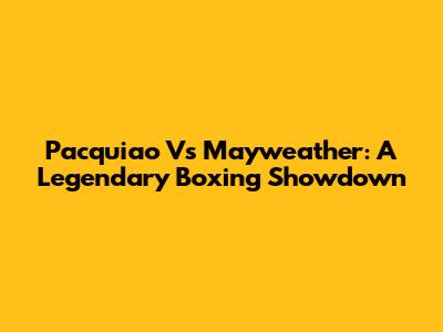 Pacquiao Vs Mayweather: A Legendary Boxing Showdown