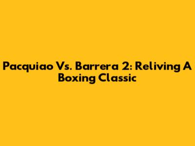 Pacquiao Vs. Barrera 2: Reliving A Boxing Classic