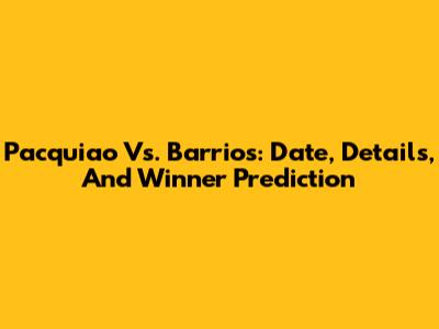 Pacquiao Vs. Barrios: Date, Details, And Winner Prediction