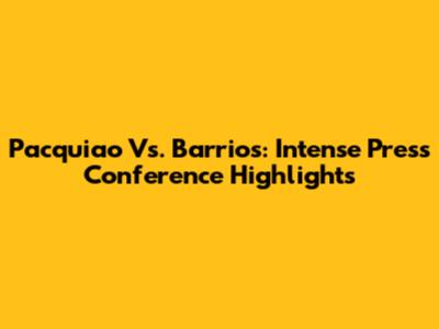 Pacquiao Vs. Barrios: Intense Press Conference Highlights