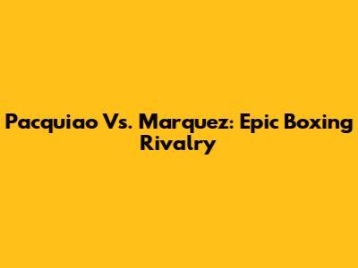Pacquiao Vs. Marquez: Epic Boxing Rivalry