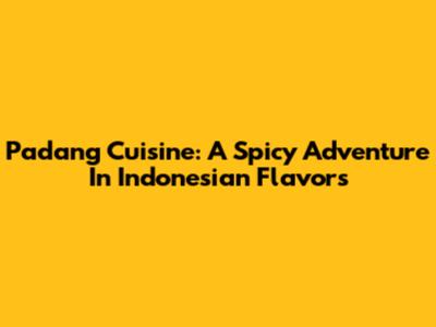 Padang Cuisine: A Spicy Adventure In Indonesian Flavors