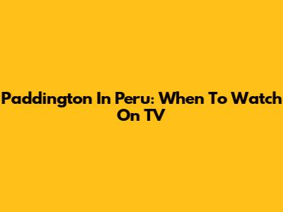 Paddington In Peru: When To Watch On TV
