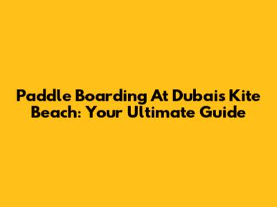Paddle Boarding At Dubai's Kite Beach: Your Ultimate Guide