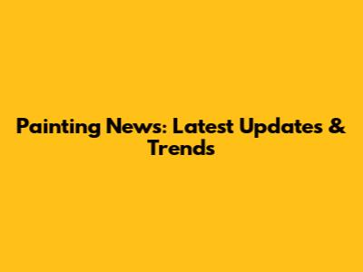 Painting News: Latest Updates & Trends
