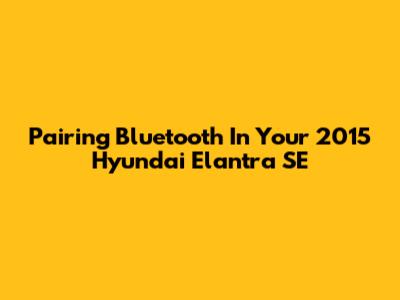 Pairing Bluetooth In Your 2015 Hyundai Elantra SE