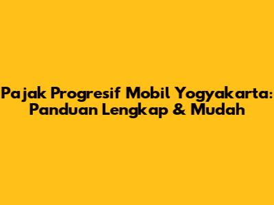 Pajak Progresif Mobil Yogyakarta: Panduan Lengkap & Mudah