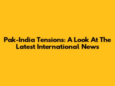 Pak-India Tensions: A Look At The Latest International News