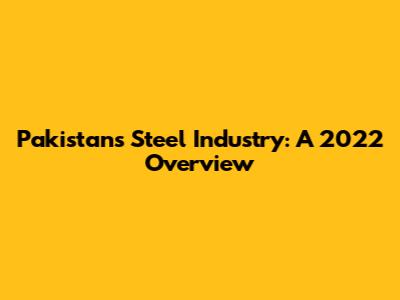 Pakistan's Steel Industry: A 2022 Overview
