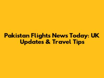 Pakistan Flights News Today: UK Updates & Travel Tips