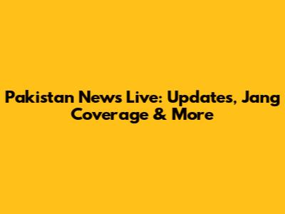 Pakistan News Live: Updates, Jang Coverage & More