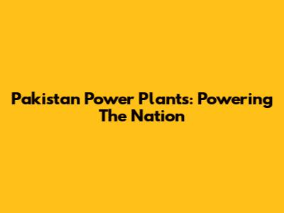 Pakistan Power Plants: Powering The Nation