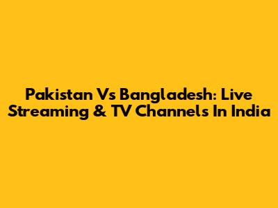 Pakistan Vs Bangladesh: Live Streaming & TV Channels In India