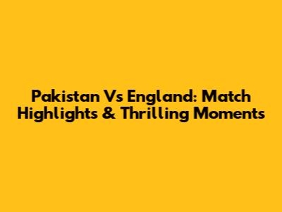 Pakistan Vs England: Match Highlights & Thrilling Moments