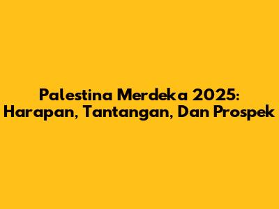 Palestina Merdeka 2025: Harapan, Tantangan, Dan Prospek