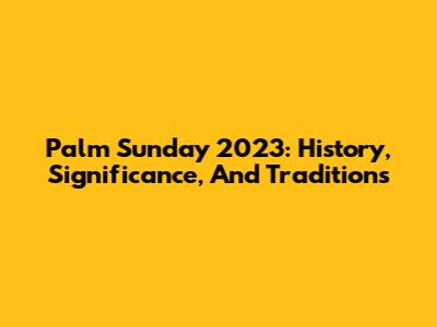 Palm Sunday 2023: History, Significance, And Traditions