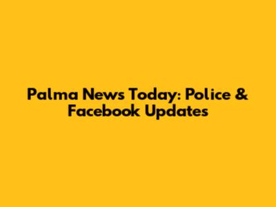 Palma News Today: Police & Facebook Updates
